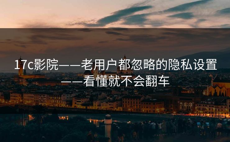17c影院——老用户都忽略的隐私设置——看懂就不会翻车