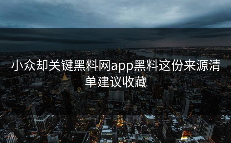 小众却关键黑料网app黑料这份来源清单建议收藏