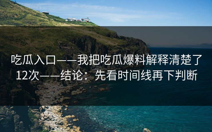 吃瓜入口——我把吃瓜爆料解释清楚了12次——结论：先看时间线再下判断