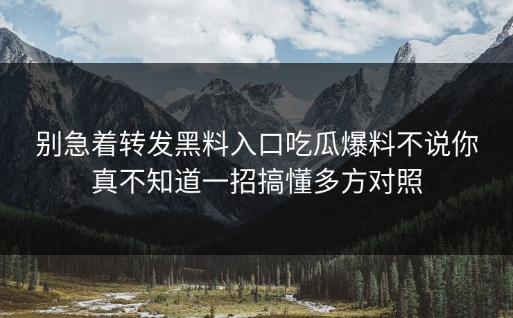 别急着转发黑料入口吃瓜爆料不说你真不知道一招搞懂多方对照