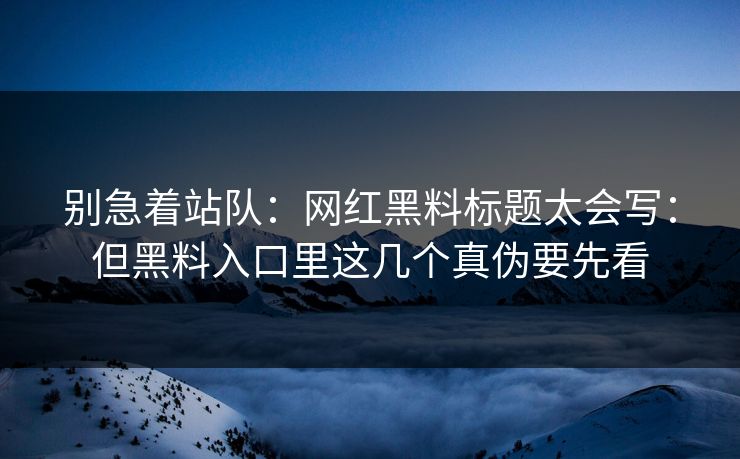 别急着站队：网红黑料标题太会写：但黑料入口里这几个真伪要先看