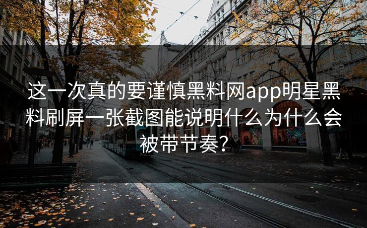 这一次真的要谨慎黑料网app明星黑料刷屏一张截图能说明什么为什么会被带节奏？
