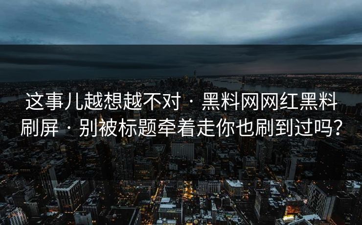 这事儿越想越不对 · 黑料网网红黑料刷屏 · 别被标题牵着走你也刷到过吗？