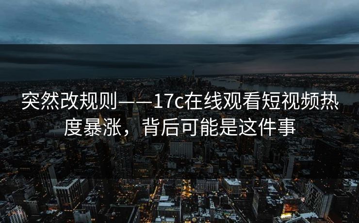 突然改规则——17c在线观看短视频热度暴涨，背后可能是这件事