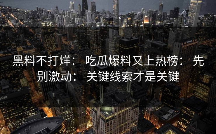 黑料不打烊： 吃瓜爆料又上热榜： 先别激动： 关键线索才是关键