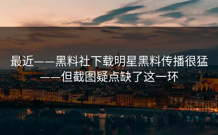 最近——黑料社下载明星黑料传播很猛——但截图疑点缺了这一环