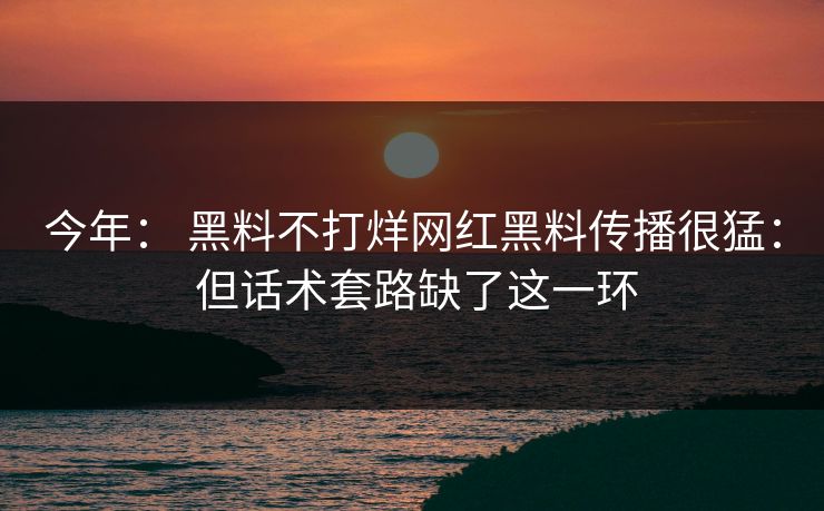 今年： 黑料不打烊网红黑料传播很猛： 但话术套路缺了这一环