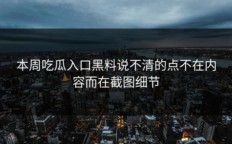 本周吃瓜入口黑料说不清的点不在内容而在截图细节