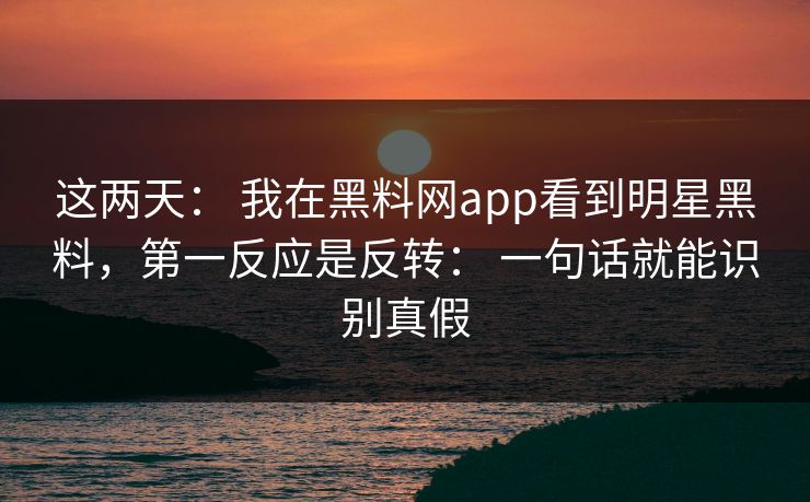 这两天： 我在黑料网app看到明星黑料，第一反应是反转： 一句话就能识别真假