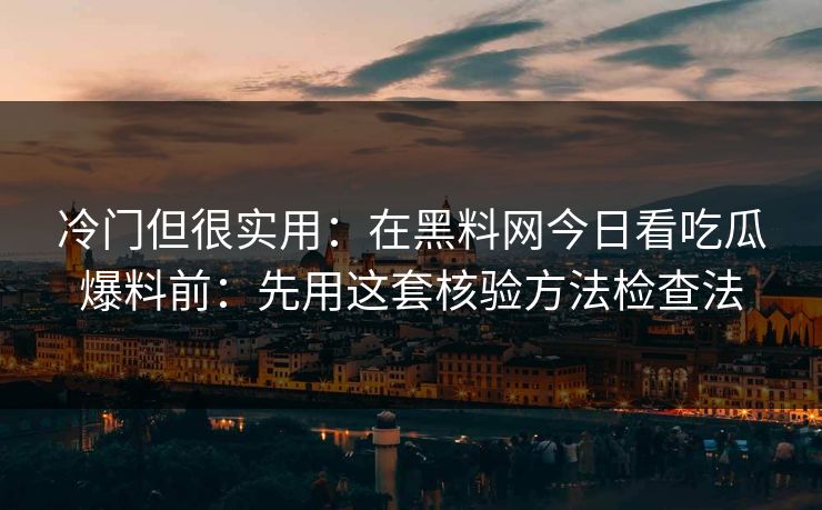 冷门但很实用：在黑料网今日看吃瓜爆料前：先用这套核验方法检查法