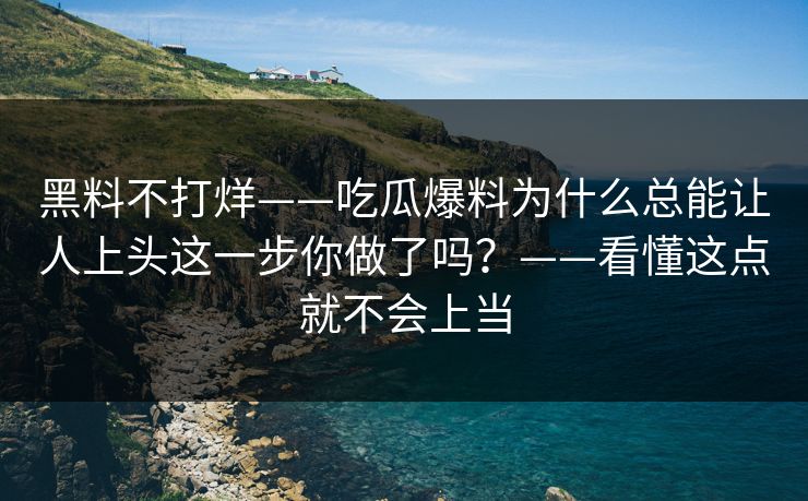 黑料不打烊——吃瓜爆料为什么总能让人上头这一步你做了吗？——看懂这点就不会上当