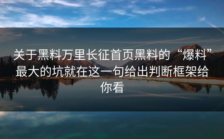 关于黑料万里长征首页黑料的“爆料”最大的坑就在这一句给出判断框架给你看