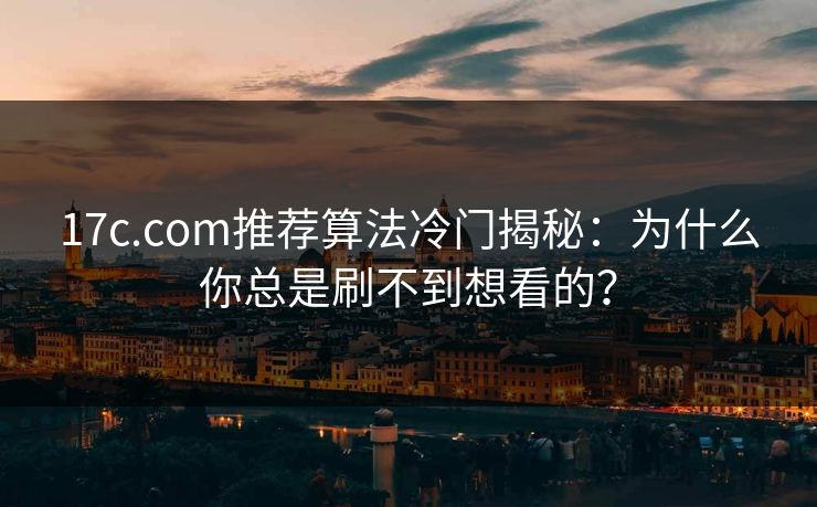 17c.com推荐算法冷门揭秘：为什么你总是刷不到想看的？