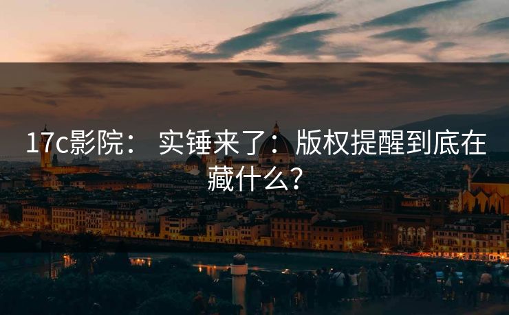 17c影院： 实锤来了：版权提醒到底在藏什么？
