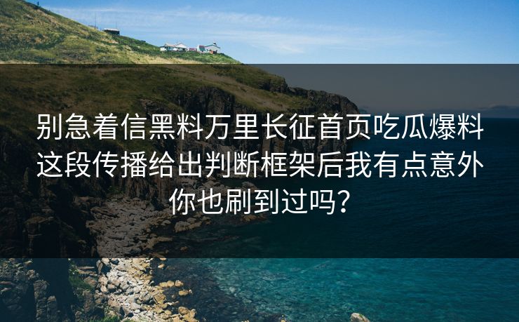 别急着信黑料万里长征首页吃瓜爆料这段传播给出判断框架后我有点意外你也刷到过吗？