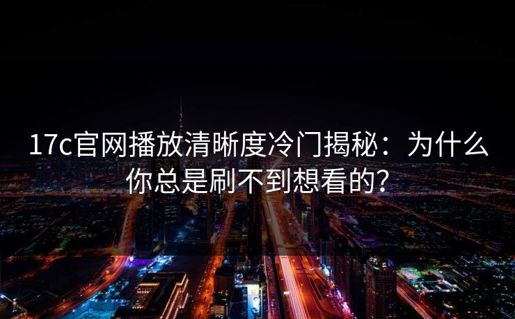 17c官网播放清晰度冷门揭秘：为什么你总是刷不到想看的？