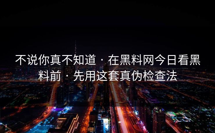 不说你真不知道 · 在黑料网今日看黑料前 · 先用这套真伪检查法
