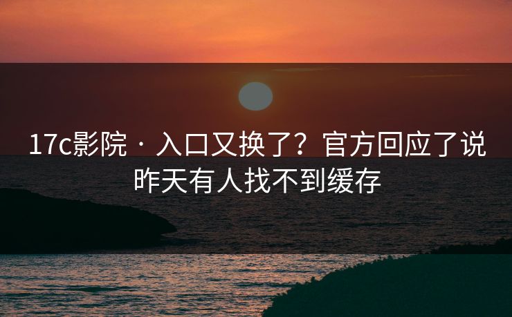 17c影院 · 入口又换了？官方回应了说昨天有人找不到缓存