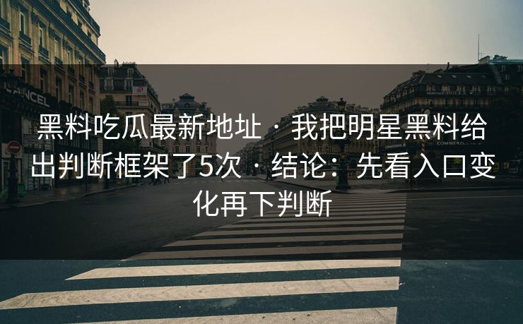 黑料吃瓜最新地址 · 我把明星黑料给出判断框架了5次 · 结论：先看入口变化再下判断