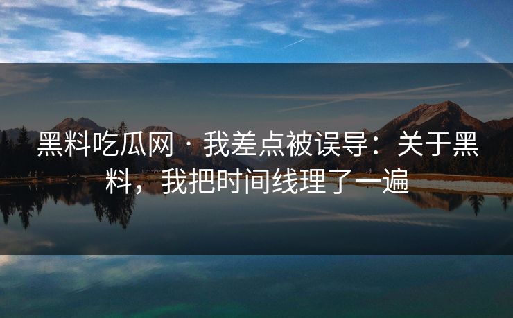 黑料吃瓜网 · 我差点被误导：关于黑料，我把时间线理了一遍