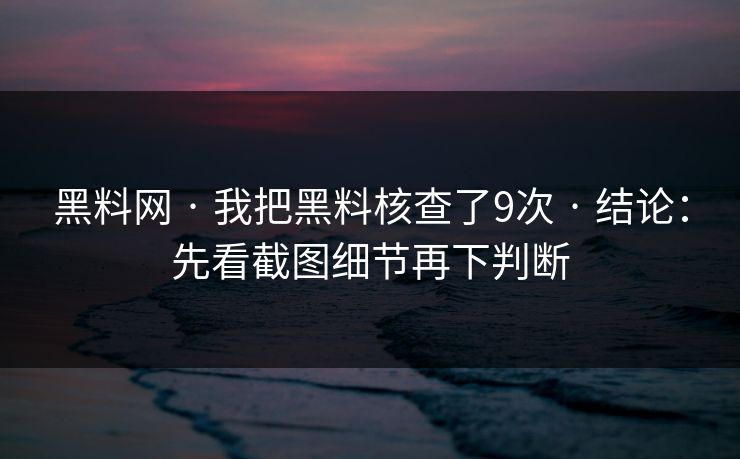 黑料网 · 我把黑料核查了9次 · 结论：先看截图细节再下判断