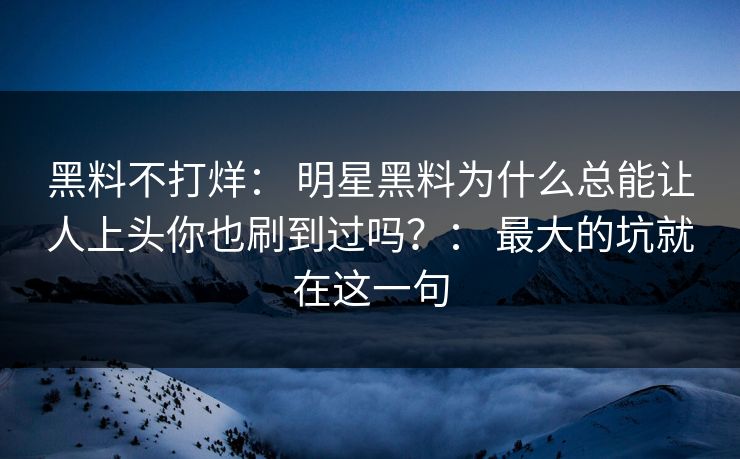 黑料不打烊： 明星黑料为什么总能让人上头你也刷到过吗？： 最大的坑就在这一句