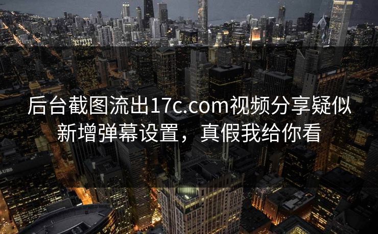 后台截图流出17c.com视频分享疑似新增弹幕设置，真假我给你看