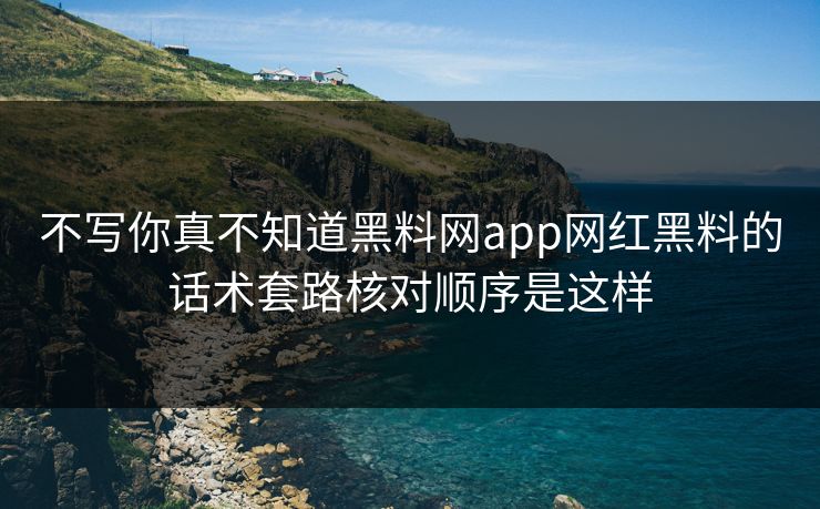 不写你真不知道黑料网app网红黑料的话术套路核对顺序是这样