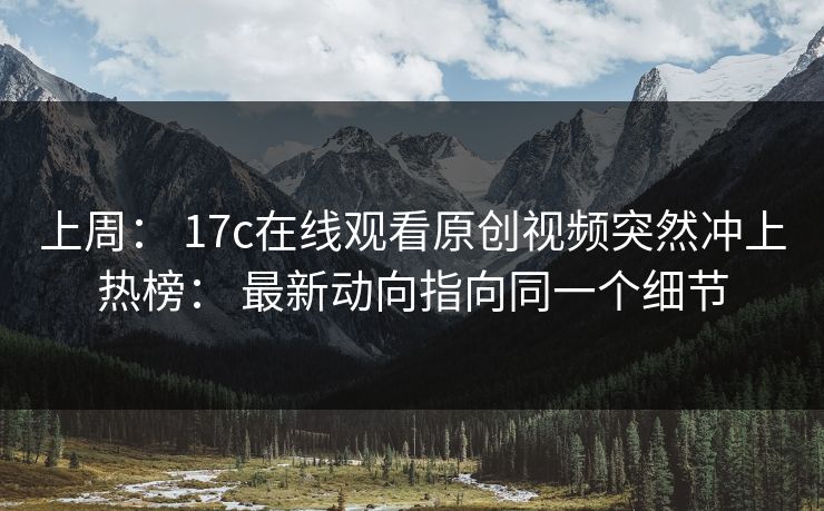 上周： 17c在线观看原创视频突然冲上热榜： 最新动向指向同一个细节