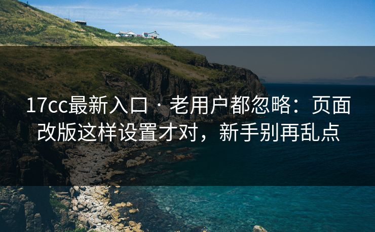 17cc最新入口 · 老用户都忽略：页面改版这样设置才对，新手别再乱点