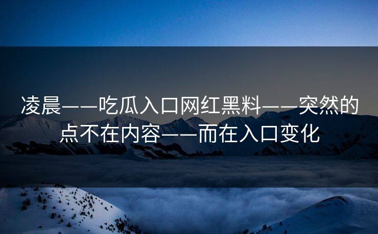 凌晨——吃瓜入口网红黑料——突然的点不在内容——而在入口变化