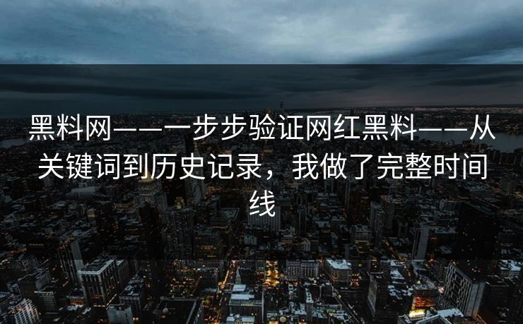 黑料网——一步步验证网红黑料——从关键词到历史记录，我做了完整时间线