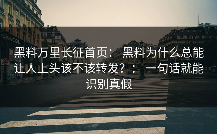 黑料万里长征首页： 黑料为什么总能让人上头该不该转发？： 一句话就能识别真假