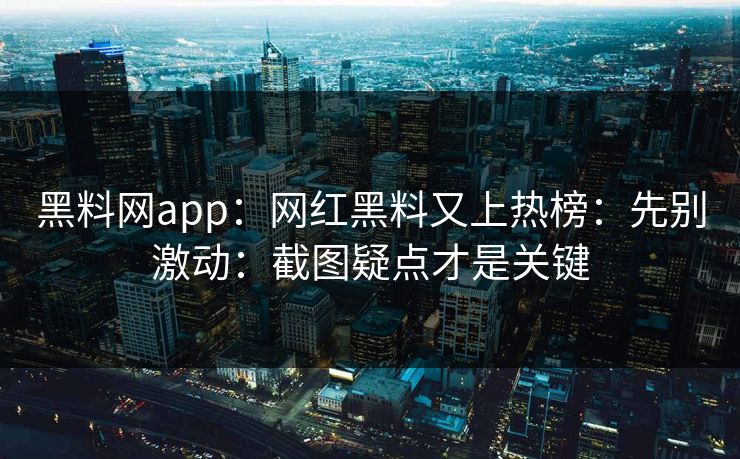 黑料网app：网红黑料又上热榜：先别激动：截图疑点才是关键