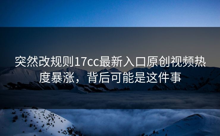 突然改规则17cc最新入口原创视频热度暴涨，背后可能是这件事
