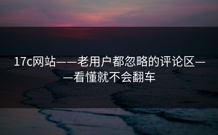 17c网站——老用户都忽略的评论区——看懂就不会翻车