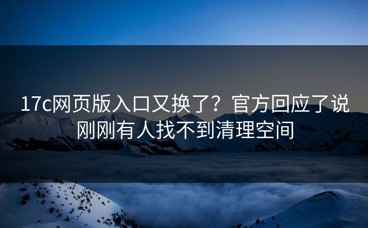 17c网页版入口又换了？官方回应了说刚刚有人找不到清理空间