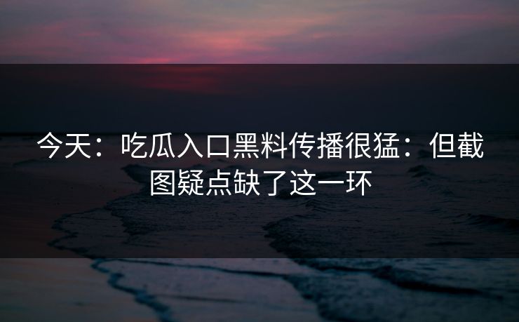 今天：吃瓜入口黑料传播很猛：但截图疑点缺了这一环