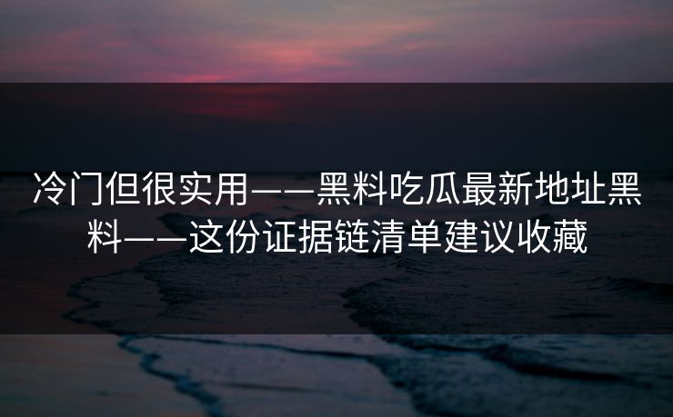 冷门但很实用——黑料吃瓜最新地址黑料——这份证据链清单建议收藏