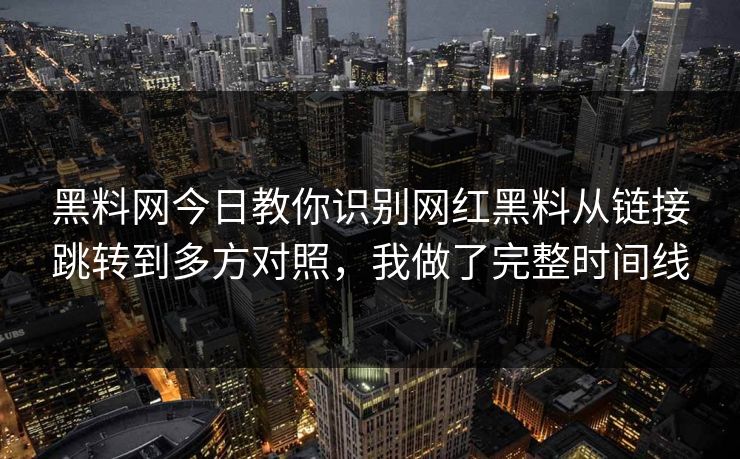 黑料网今日教你识别网红黑料从链接跳转到多方对照，我做了完整时间线