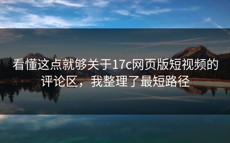 看懂这点就够关于17c网页版短视频的评论区，我整理了最短路径