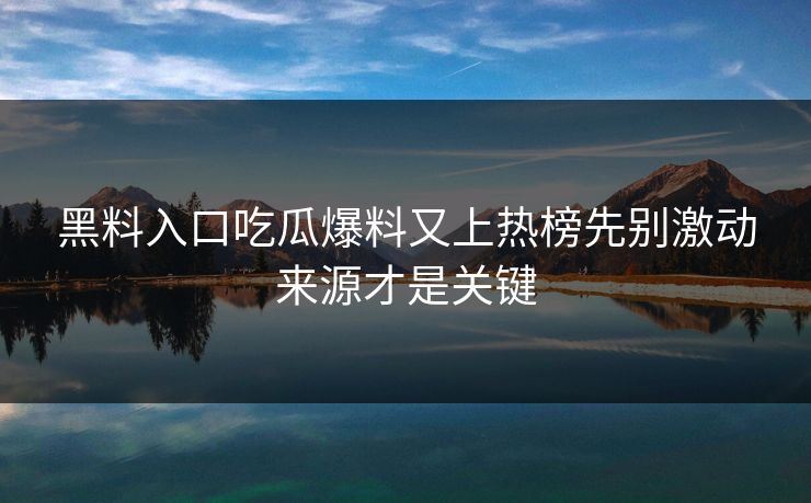 黑料入口吃瓜爆料又上热榜先别激动来源才是关键