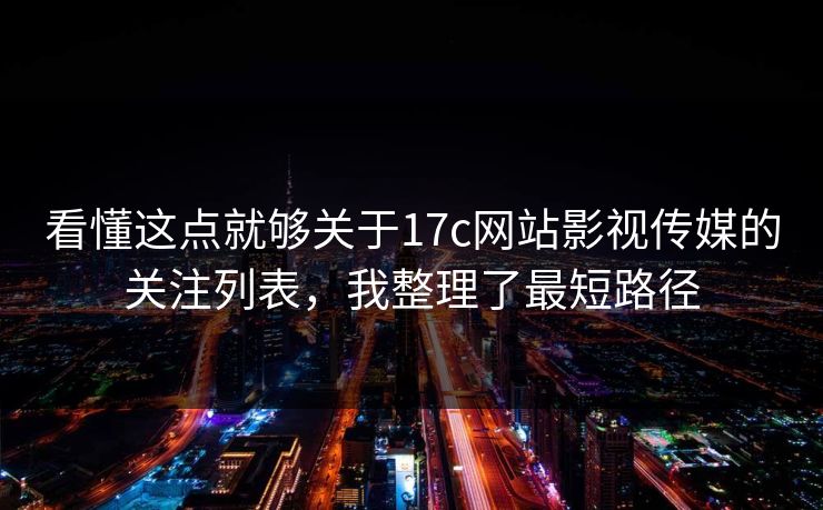 看懂这点就够关于17c网站影视传媒的关注列表，我整理了最短路径