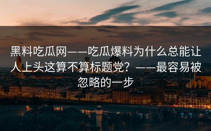 黑料吃瓜网——吃瓜爆料为什么总能让人上头这算不算标题党？——最容易被忽略的一步