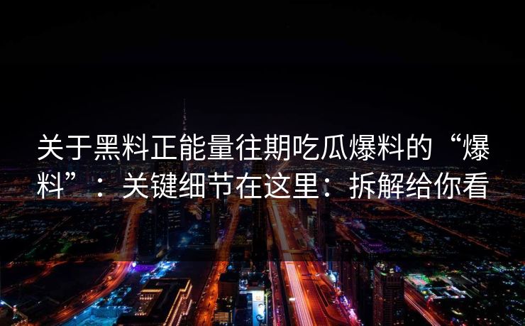 关于黑料正能量往期吃瓜爆料的“爆料”：关键细节在这里：拆解给你看