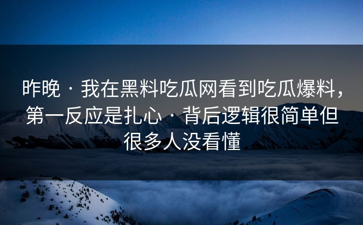 昨晚 · 我在黑料吃瓜网看到吃瓜爆料，第一反应是扎心 · 背后逻辑很简单但很多人没看懂