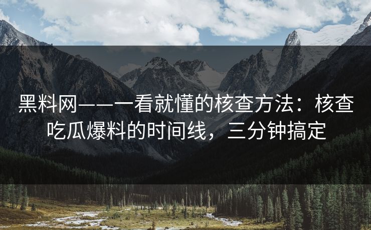 黑料网——一看就懂的核查方法：核查吃瓜爆料的时间线，三分钟搞定