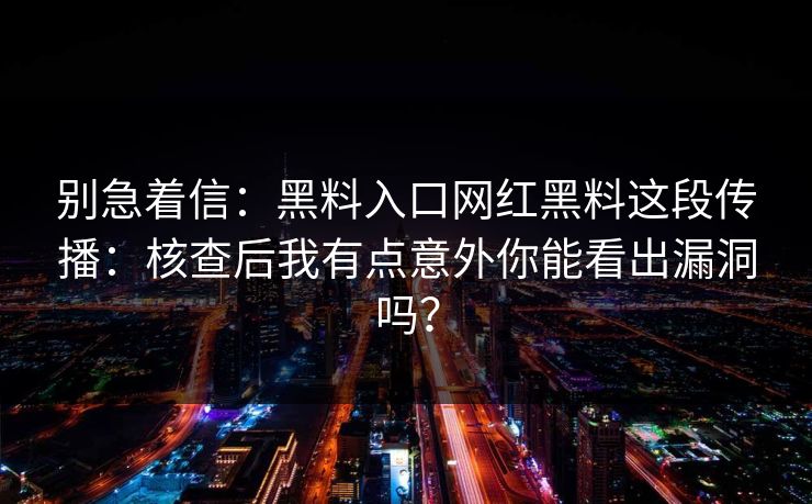 别急着信：黑料入口网红黑料这段传播：核查后我有点意外你能看出漏洞吗？