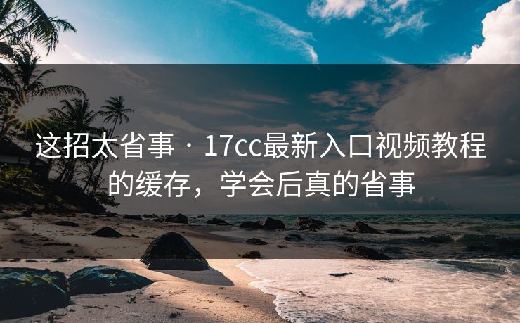 这招太省事 · 17cc最新入口视频教程的缓存，学会后真的省事