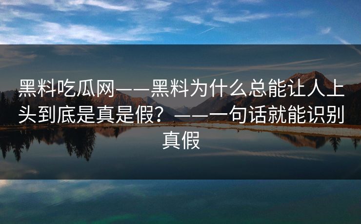 黑料吃瓜网——黑料为什么总能让人上头到底是真是假？——一句话就能识别真假